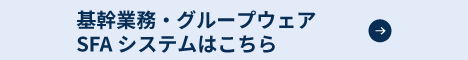 基幹業務・グループウェア・SFAはこちら
