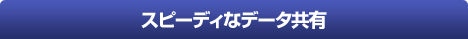 スピーディなデータ共有