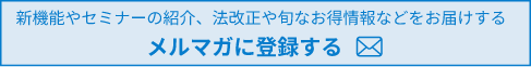 新機能やセミナーの紹介、法改正情報や旬なお得情報などをお届けするメルマガに登録する