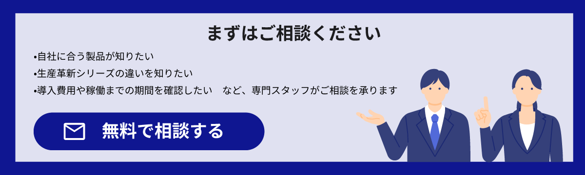 まずはお問い合わせください。自社に合う製品が知りたい、生産革新シリーズの違いを知りたい、導入費用や稼働までの期間を確認したいなど、専門スタッフがご相談を承ります。
